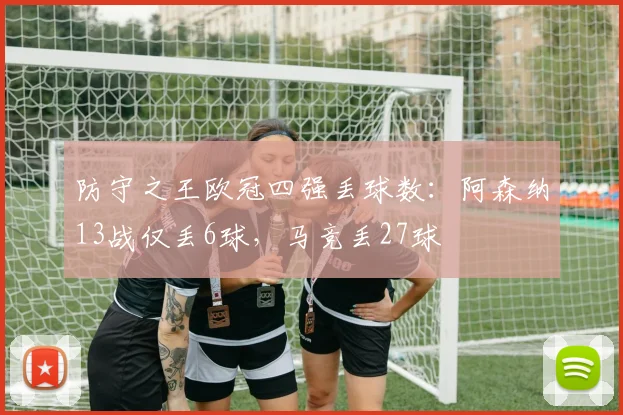 防守之王欧冠四强丢球数：阿森纳13战仅丢6球，马竞丢27球
