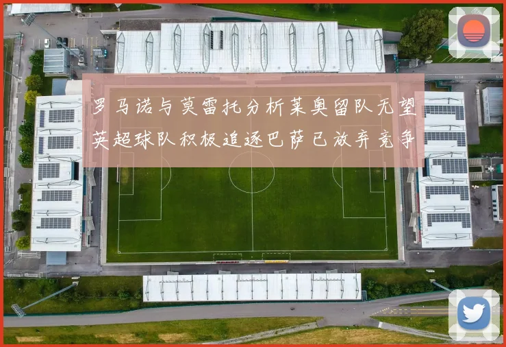 罗马诺与莫雷托分析莱奥留队无望英超球队积极追逐巴萨已放弃竞争