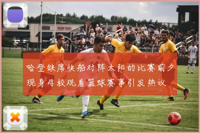 哈登缺席快船对阵太阳的比赛前夕现身母校观看篮球赛事引发热议