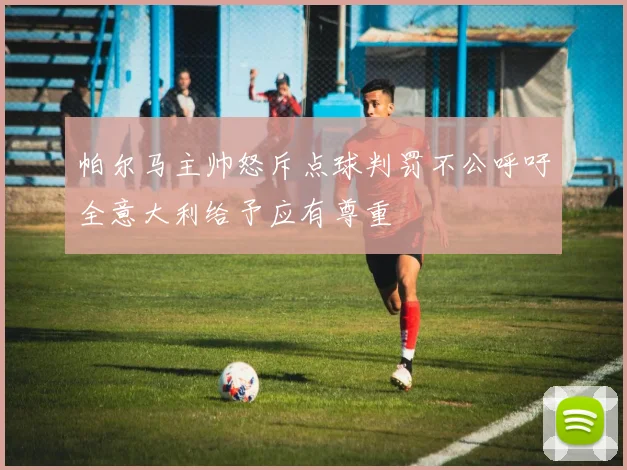 帕尔马主帅怒斥点球判罚不公呼吁全意大利给予应有尊重