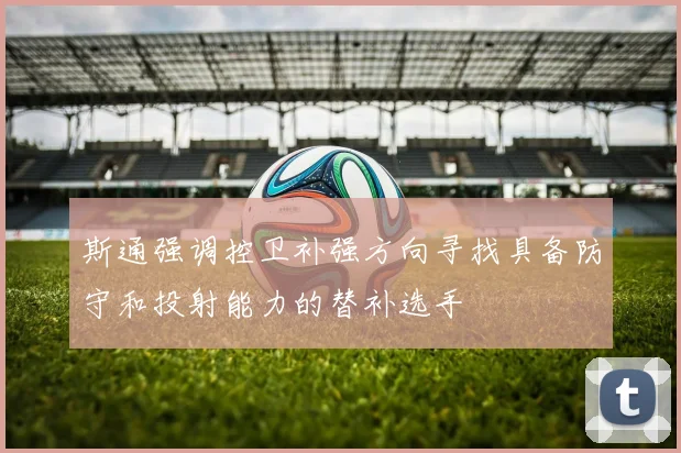 斯通强调控卫补强方向寻找具备防守和投射能力的替补选手