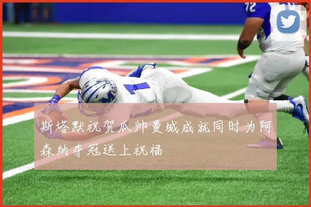 斯塔默祝贺瓜帅曼城成就同时为阿森纳夺冠送上祝福